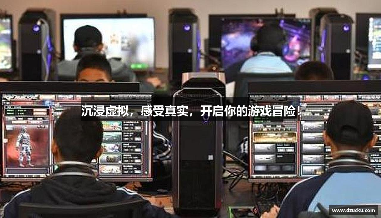 沉浸虚拟，感受真实，开启你的游戏冒险！